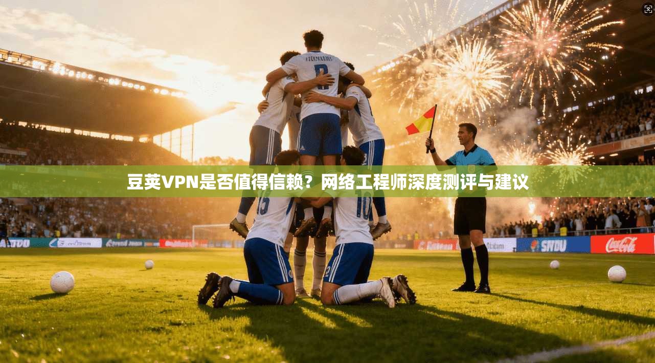 豆荚VPN是否值得信赖？网络工程师深度测评与建议