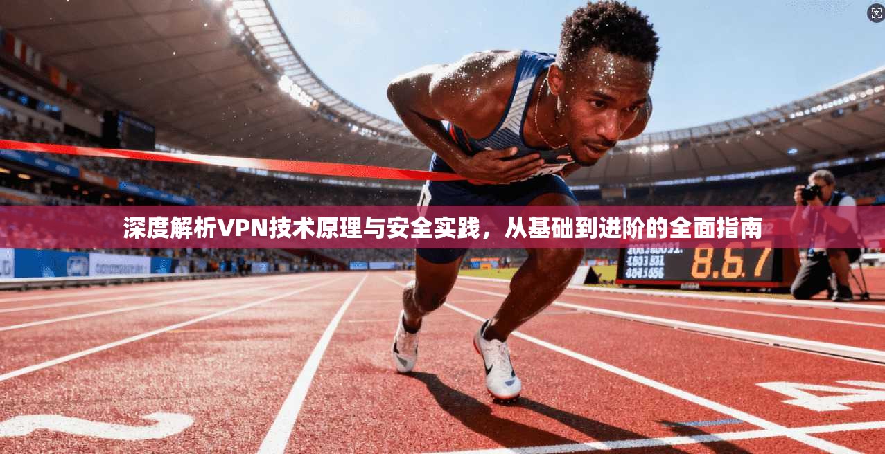 深度解析VPN技术原理与安全实践,从基础到进阶的全面指南 深度解析VPN技术原理与安全实践,从基础到进阶的全面指南