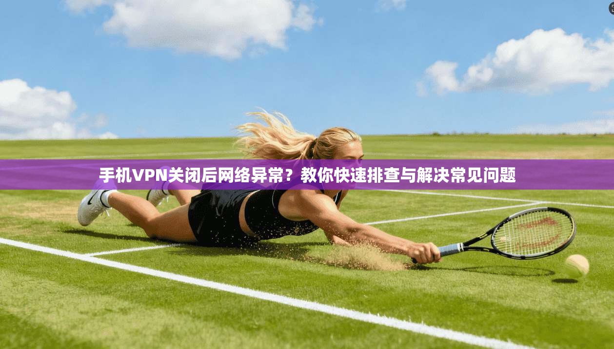 手机VPN关闭后网络异常？教你快速排查与解决常见问题
