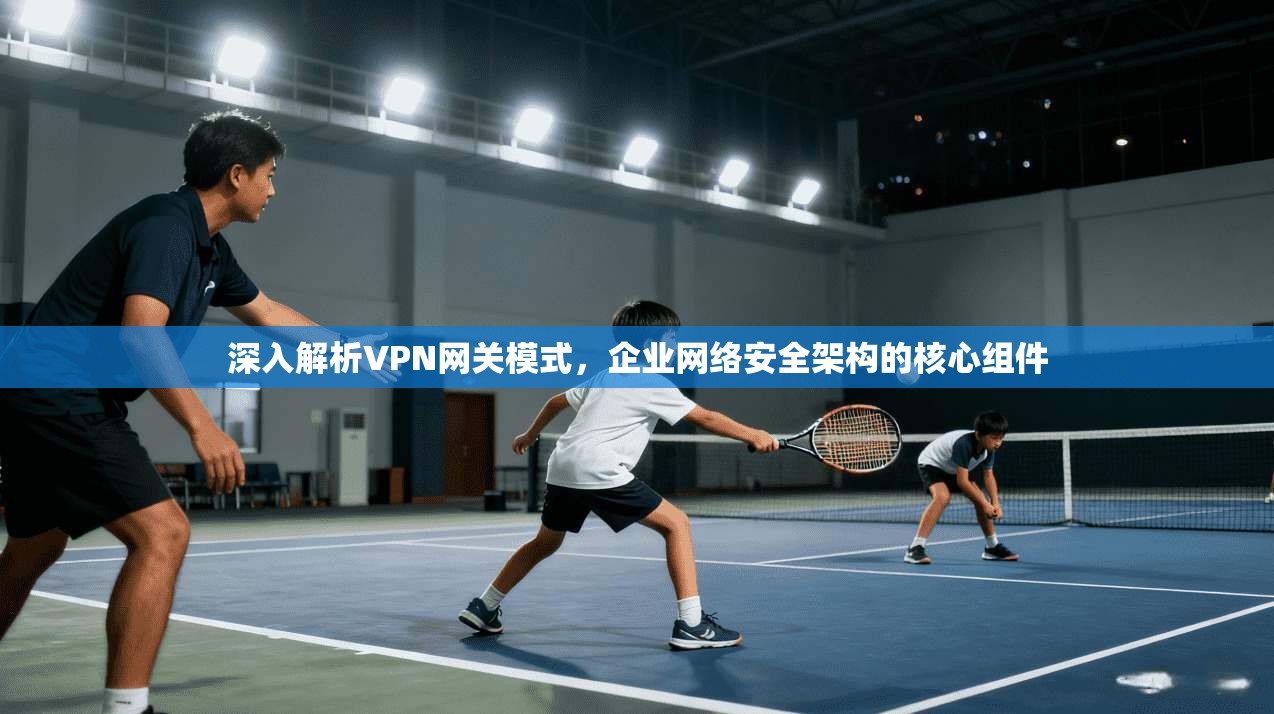 深入解析VPN网关模式，企业网络安全架构的核心组件