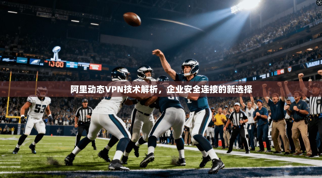 阿里动态VPN技术解析,企业安全连接的新选择 阿里动态VPN技术解析,企业安全连接的新选择