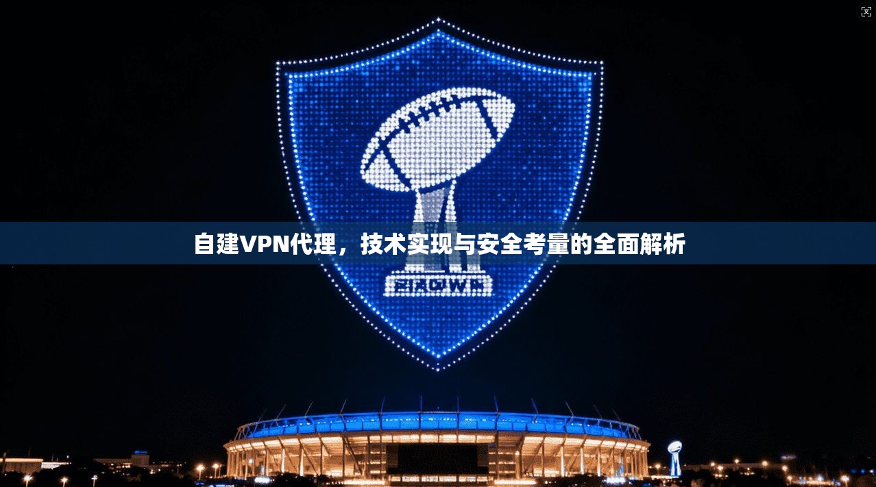 自建VPN代理，技术实现与安全考量的全面解析