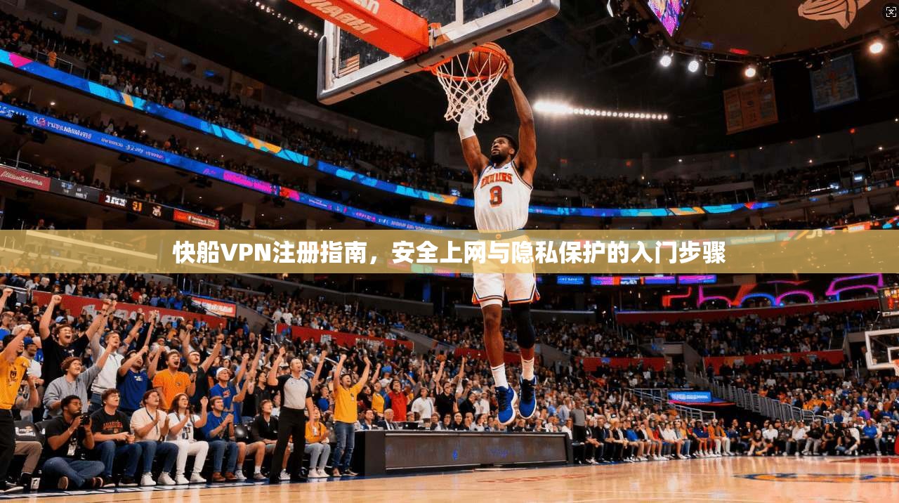 快船VPN注册指南，安全上网与隐私保护的入门步骤
