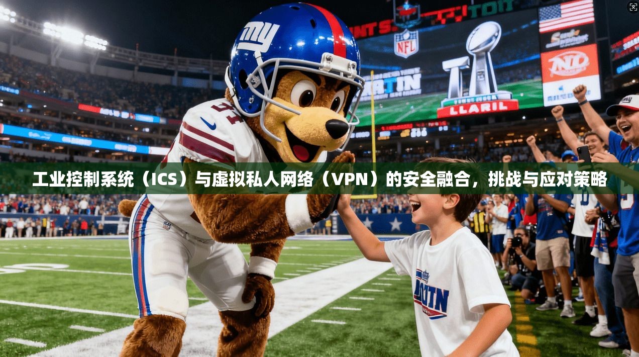 工业控制系统（ICS）与虚拟私人网络（VPN）的安全融合，挑战与应对策略