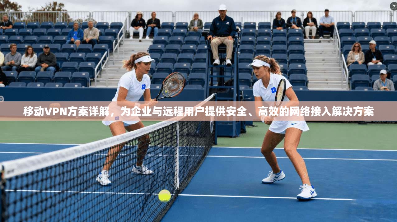 移动VPN方案详解，为企业与远程用户提供安全、高效的网络接入解决方案