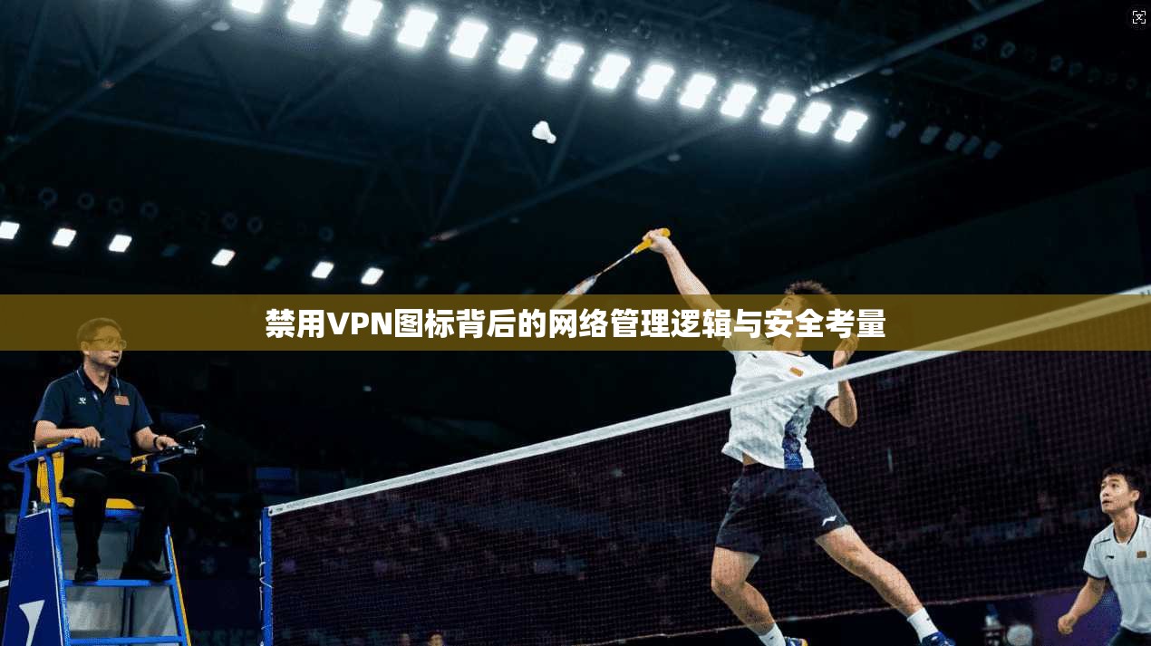 禁用VPN图标背后的网络管理逻辑与安全考量