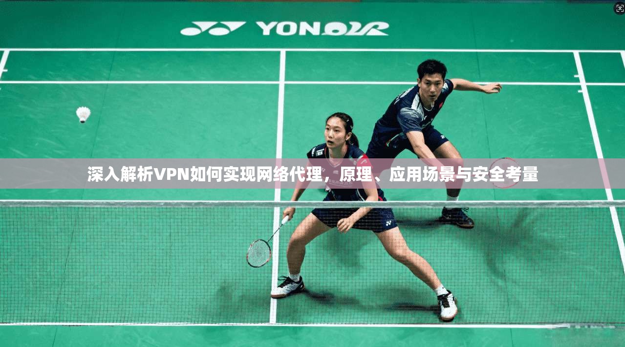 深入解析VPN如何实现网络代理，原理、应用场景与安全考量
