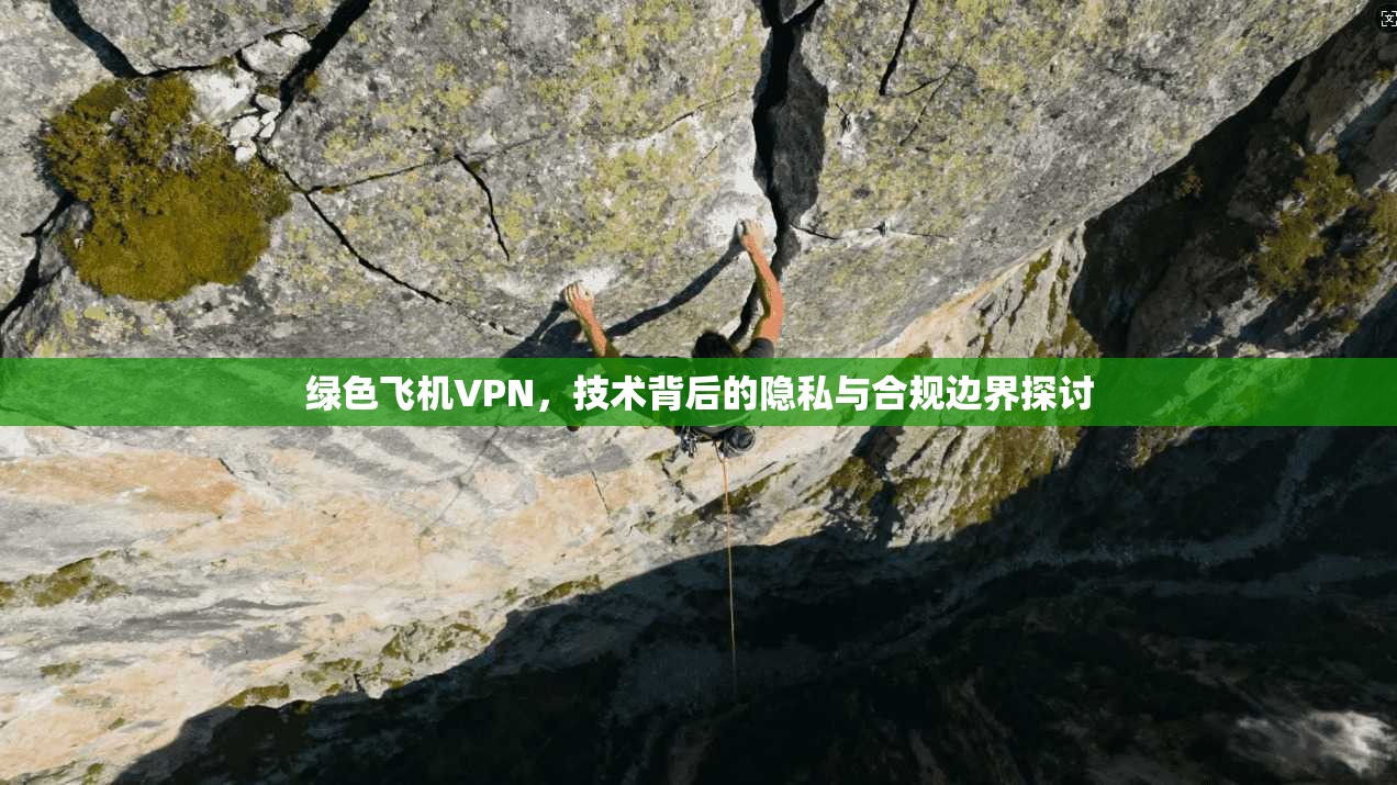 绿色飞机VPN，技术背后的隐私与合规边界探讨