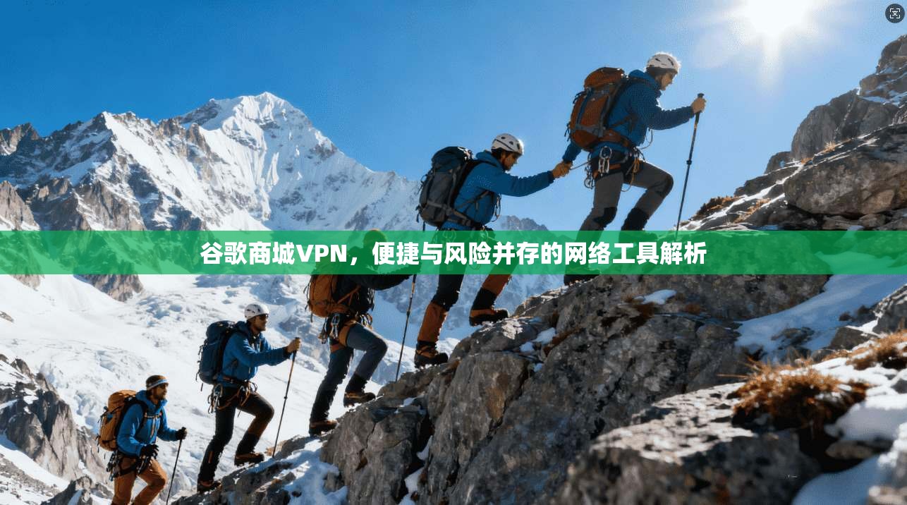 谷歌商城VPN，便捷与风险并存的网络工具解析
