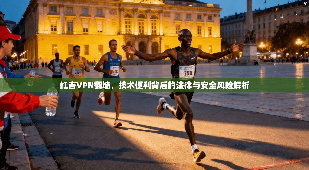 红杏VPN翻墙,技术便利背后的法律与安全风险解析 红杏VPN翻墙,技术便利背后的法律与安全风险解析