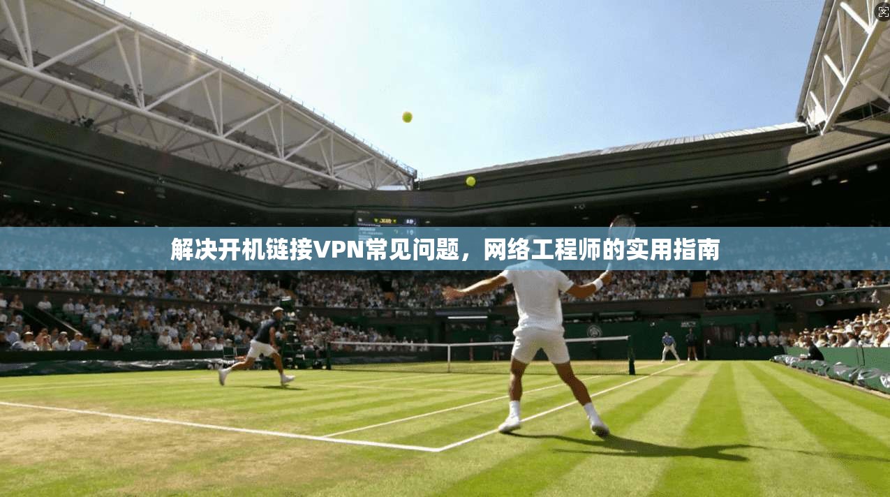 解决开机链接VPN常见问题，网络工程师的实用指南