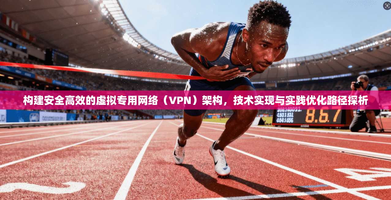 构建安全高效的虚拟专用网络(VPN)架构,技术实现与实践优化路径探析 构建安全高效的虚拟专用网络(VPN)架构,技术实现与实践优化路径探析