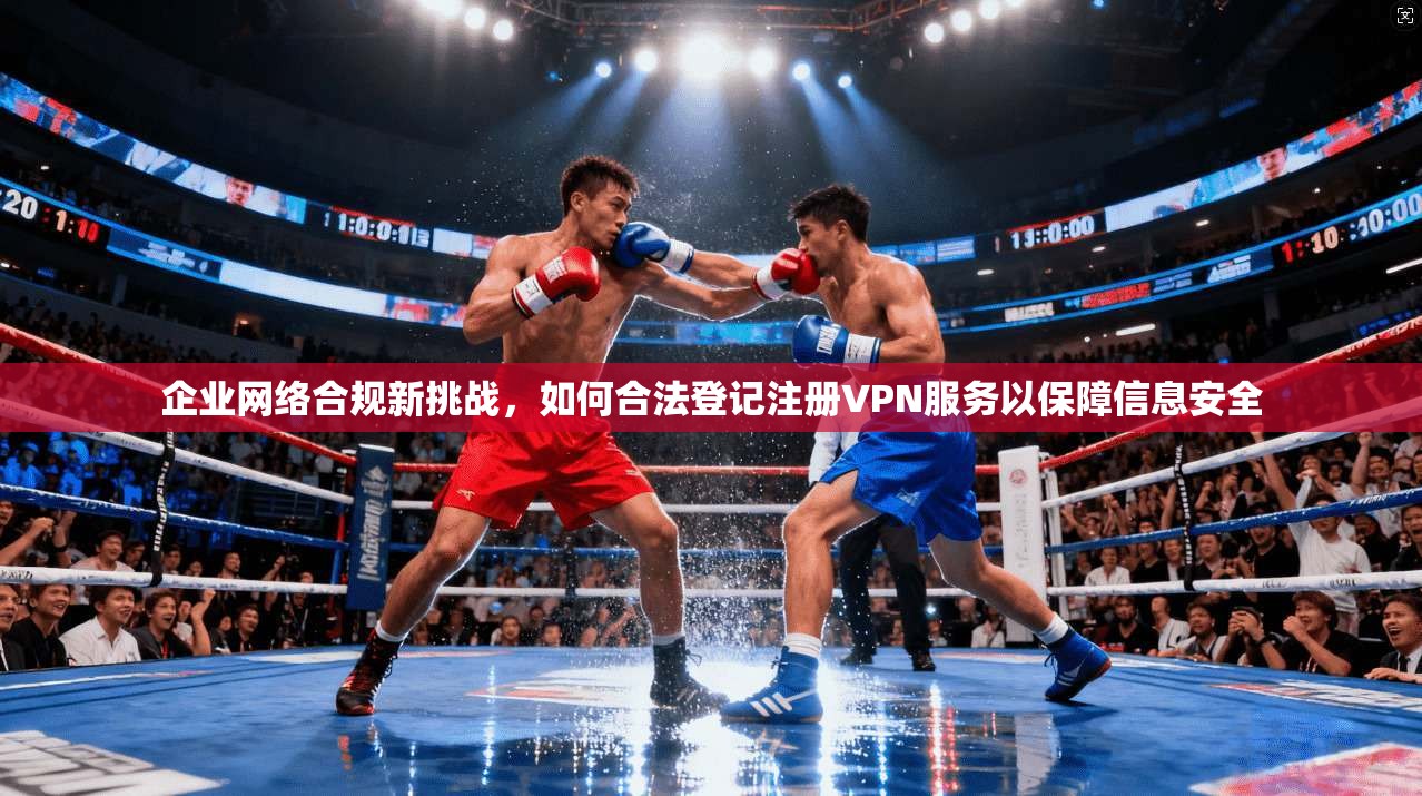 企业网络合规新挑战，如何合法登记注册VPN服务以保障信息安全