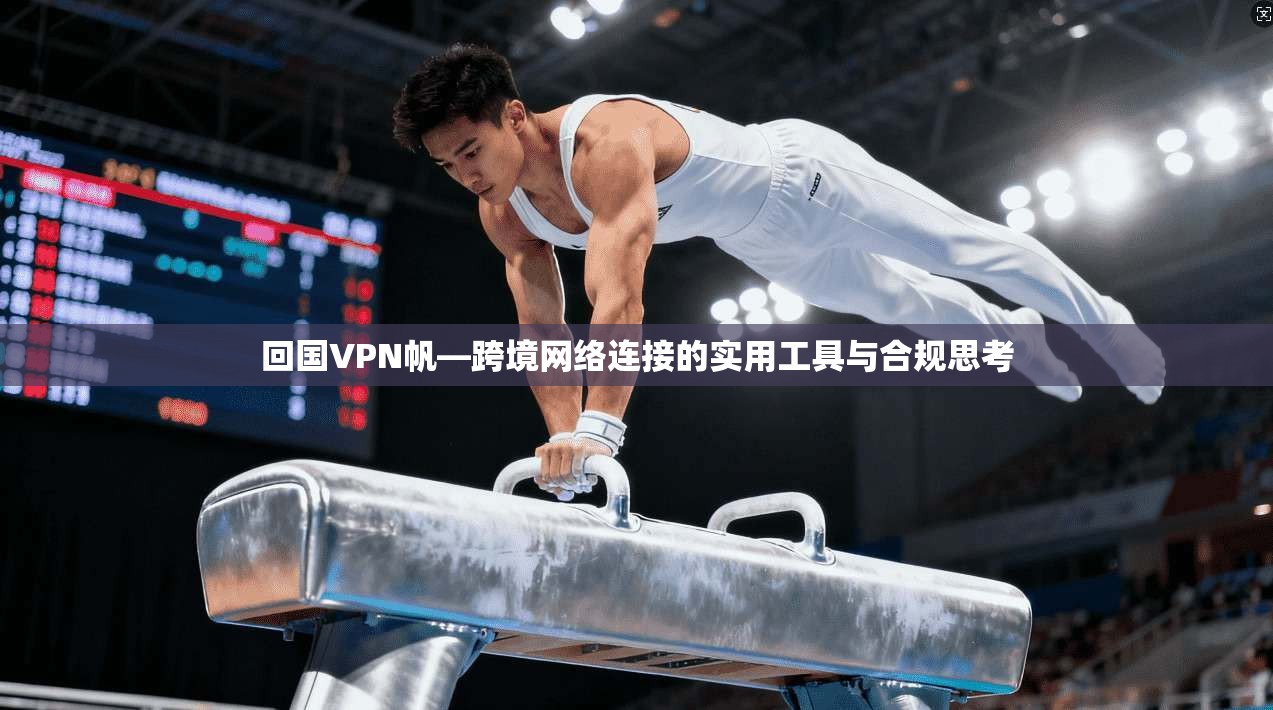 回国VPN帆—跨境网络连接的实用工具与合规思考