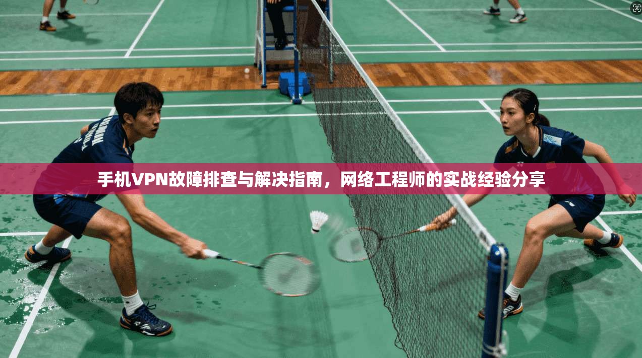 手机VPN故障排查与解决指南，网络工程师的实战经验分享