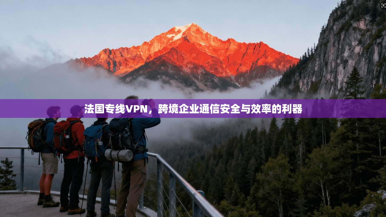 法国专线VPN，跨境企业通信安全与效率的利器