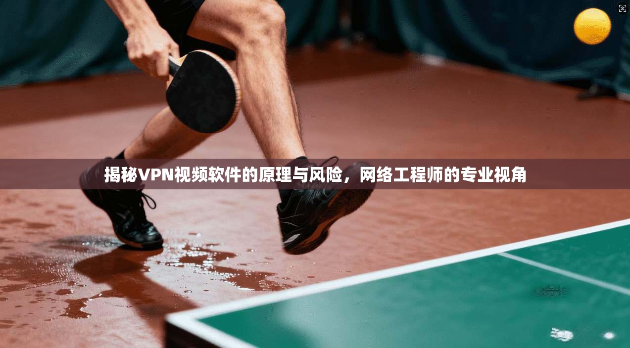 揭秘VPN视频软件的原理与风险，网络工程师的专业视角