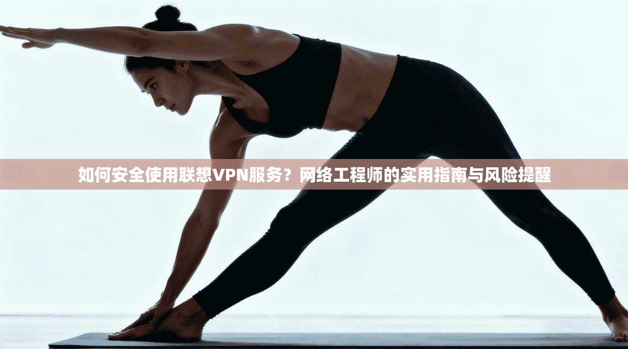 如何安全使用联想VPN服务？网络工程师的实用指南与风险提醒