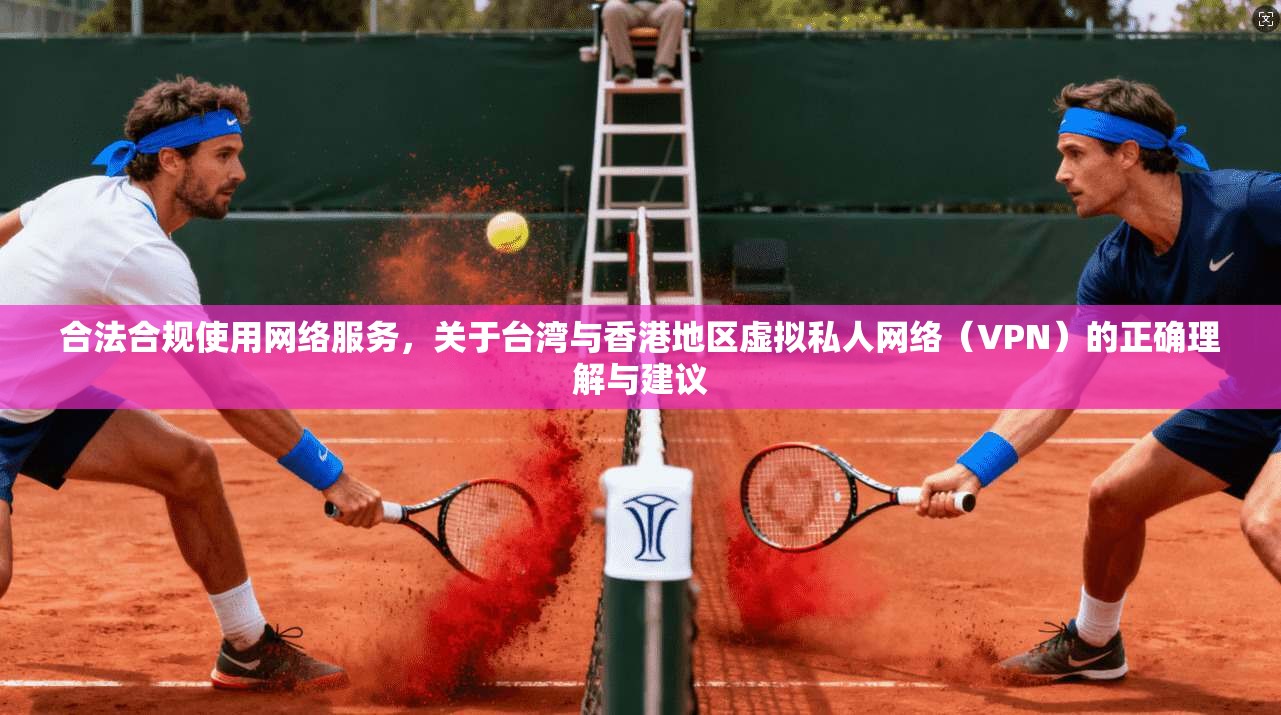 合法合规使用网络服务，关于台湾与香港地区虚拟私人网络（VPN）的正确理解与建议