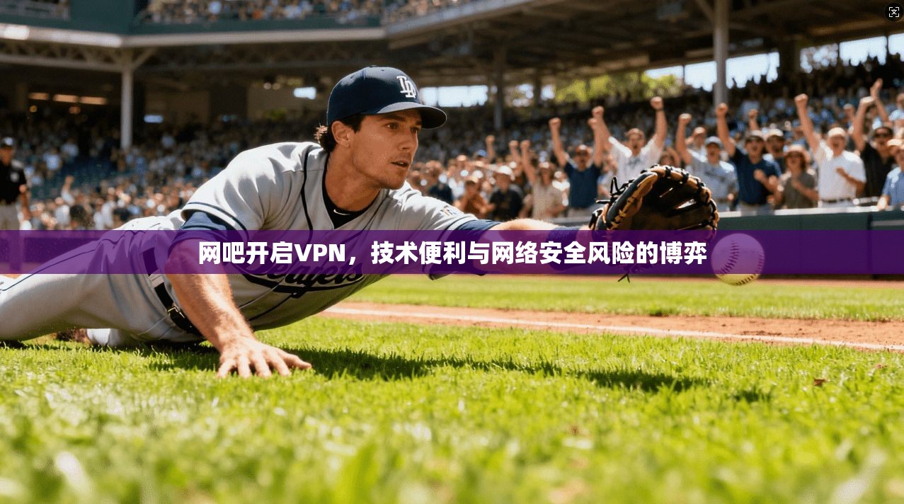 网吧开启VPN，技术便利与网络安全风险的博弈