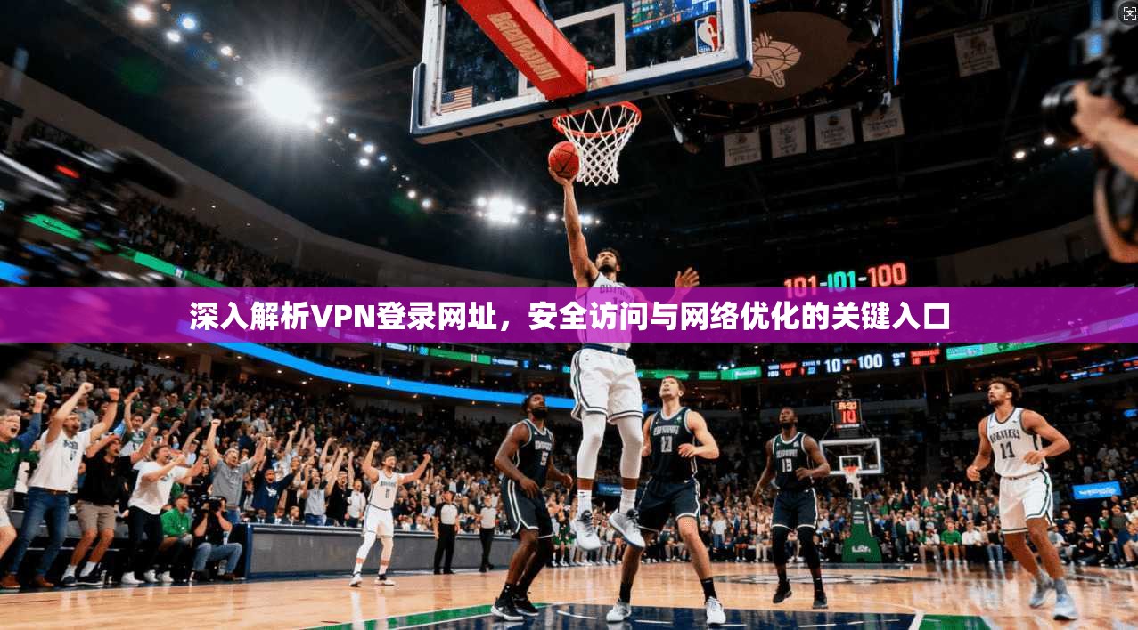 深入解析VPN登录网址，安全访问与网络优化的关键入口