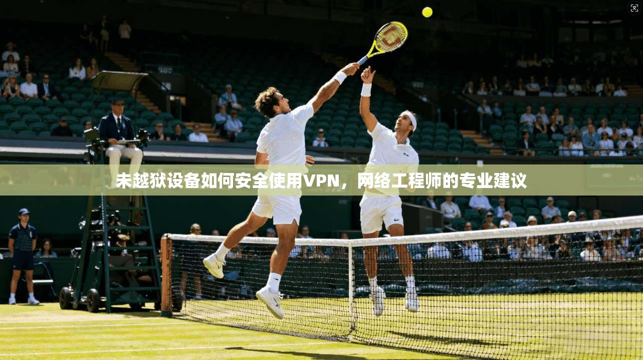 未越狱设备如何安全使用VPN，网络工程师的专业建议