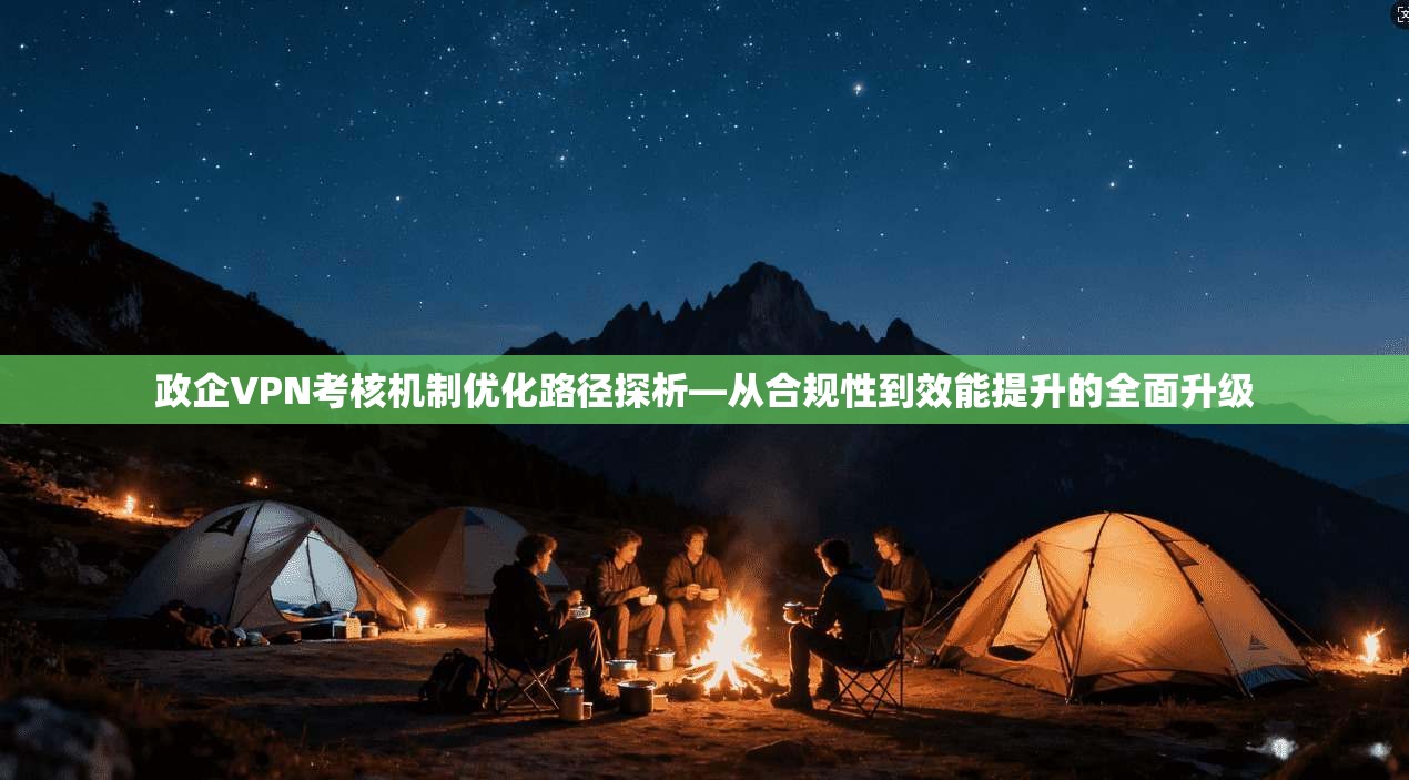 政企VPN考核机制优化路径探析—从合规性到效能提升的全面升级