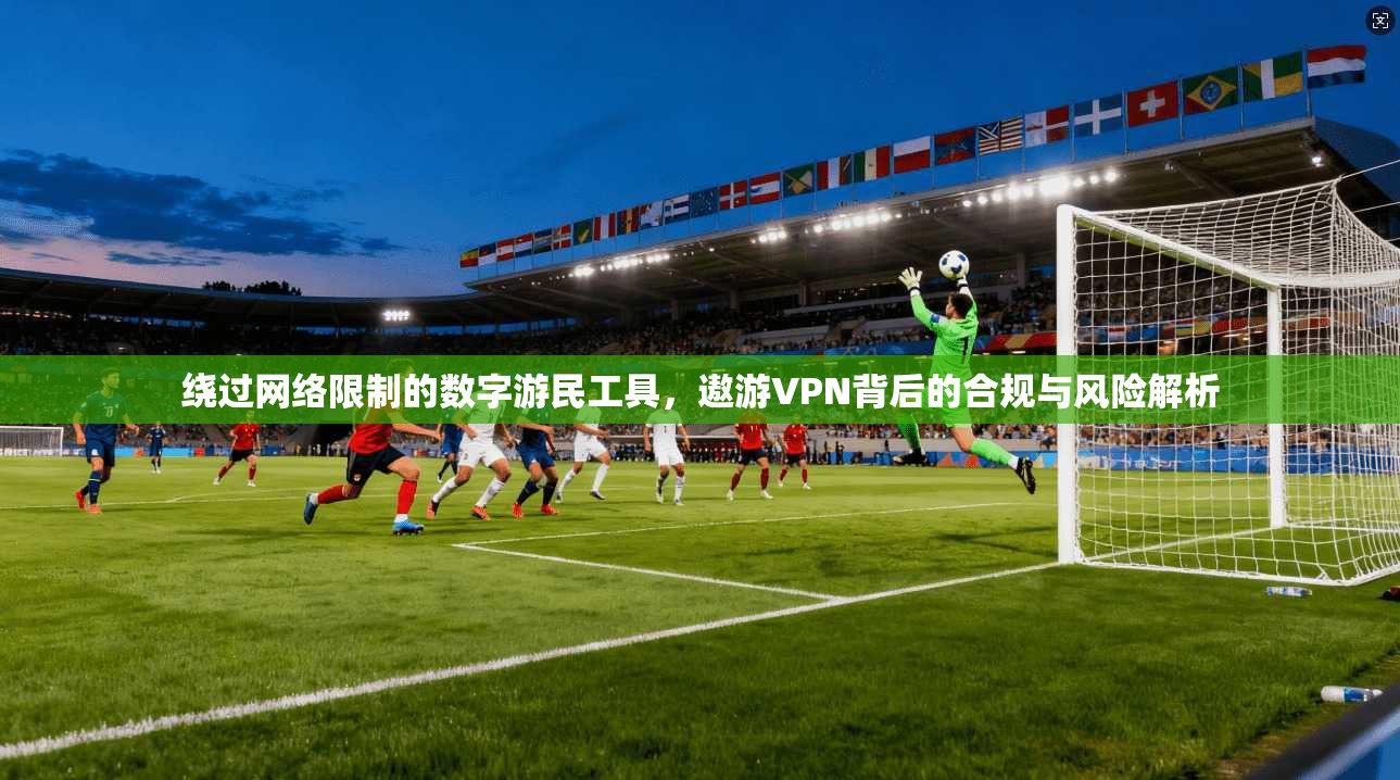 绕过网络限制的数字游民工具，遨游VPN背后的合规与风险解析