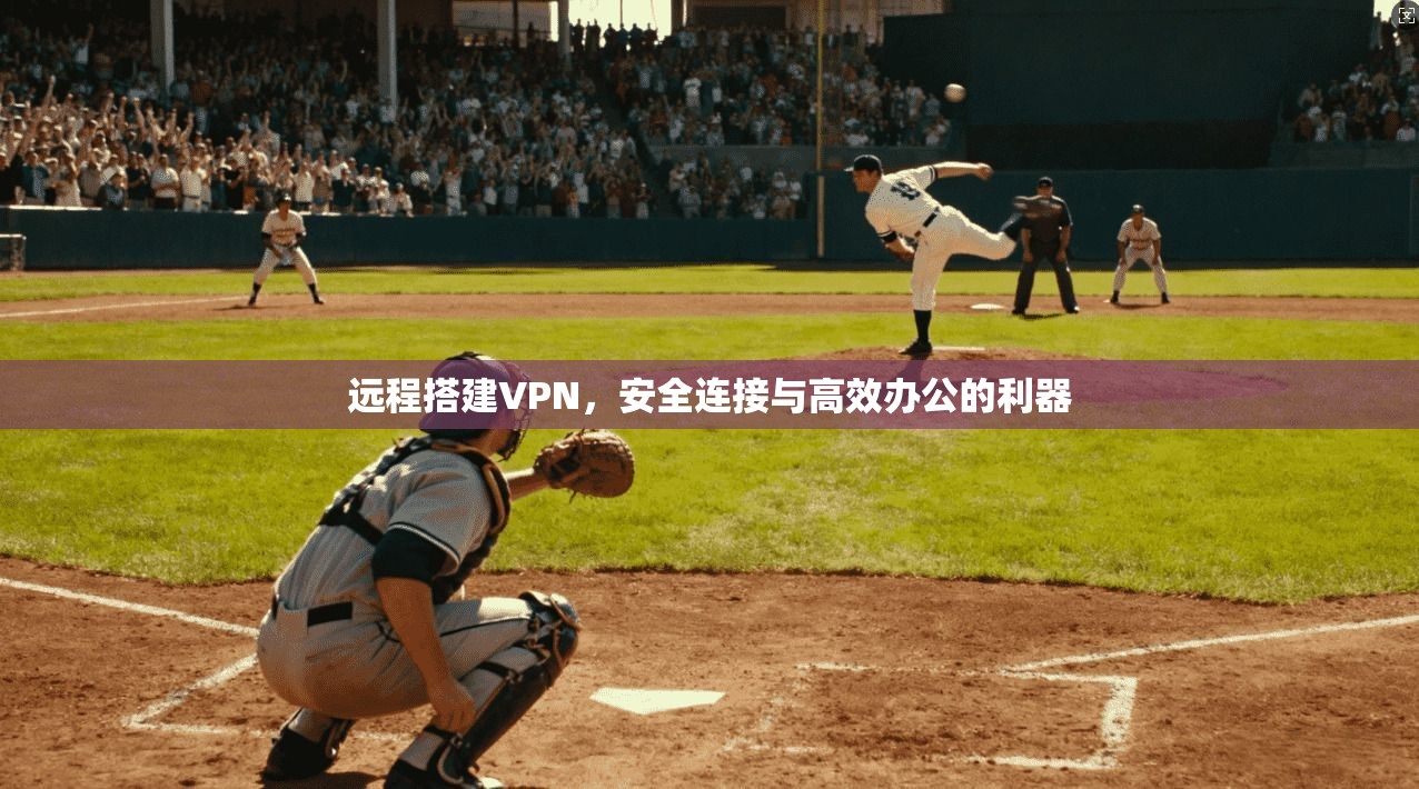 远程搭建VPN，安全连接与高效办公的利器