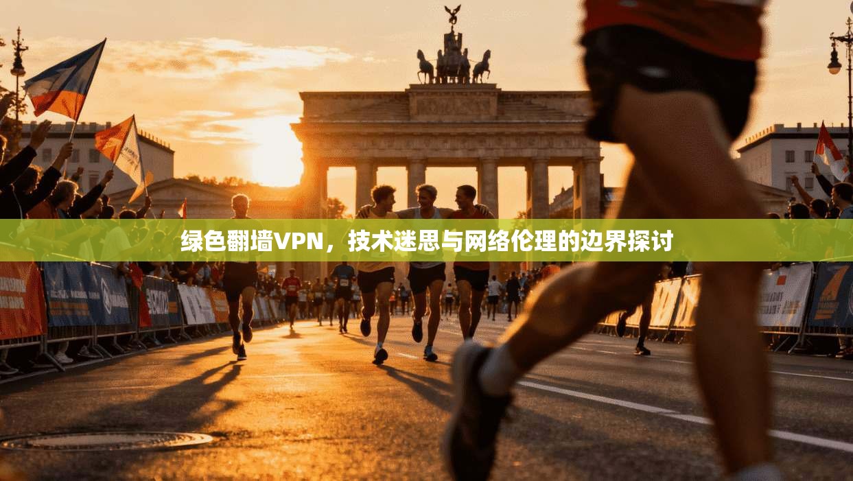 绿色翻墙VPN，技术迷思与网络伦理的边界探讨