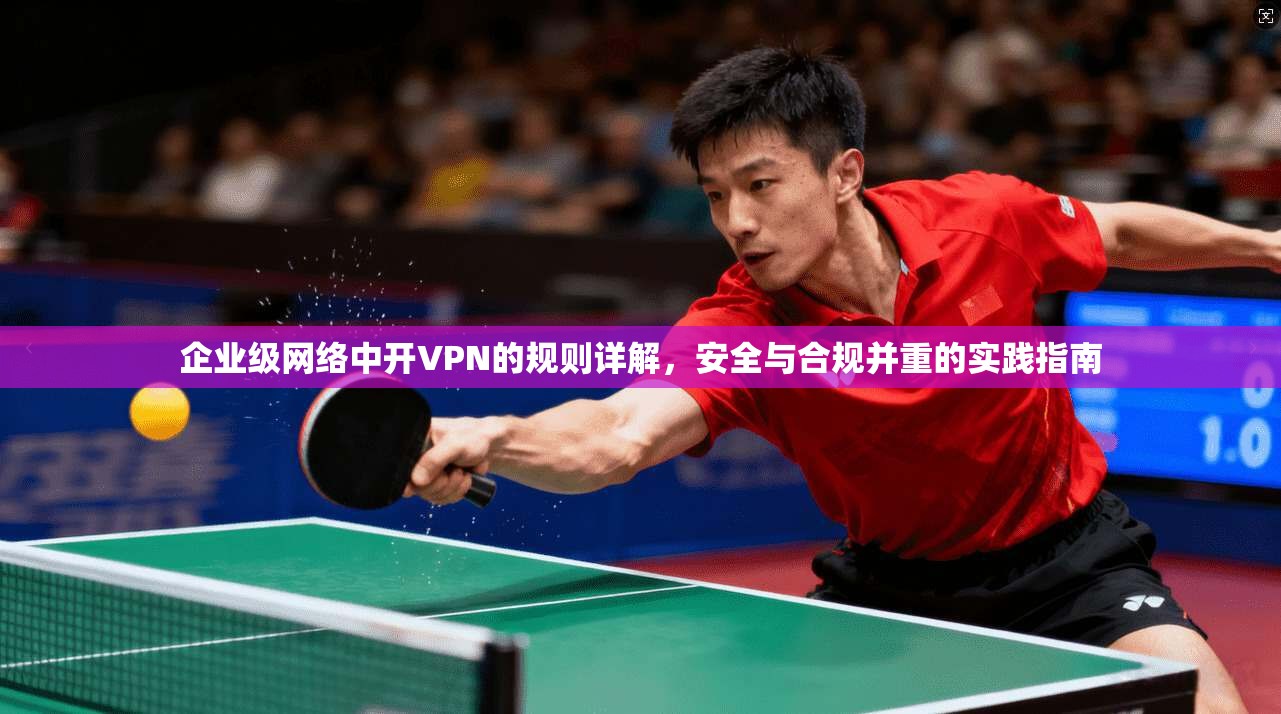 企业级网络中开VPN的规则详解，安全与合规并重的实践指南