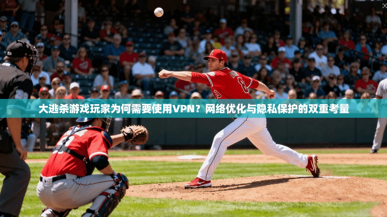大逃杀游戏玩家为何需要使用VPN？网络优化与隐私保护的双重考量