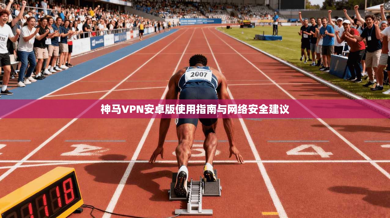 神马VPN安卓版使用指南与网络安全建议