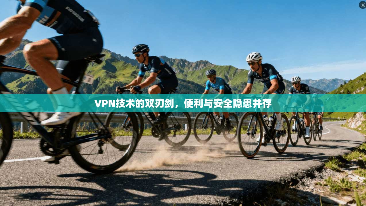 VPN技术的双刃剑,便利与安全隐患并存 VPN技术的双刃剑,便利与安全隐患并存
