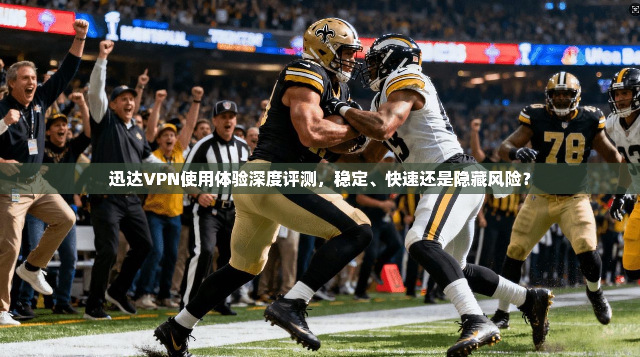 迅达VPN使用体验深度评测，稳定、快速还是隐藏风险？