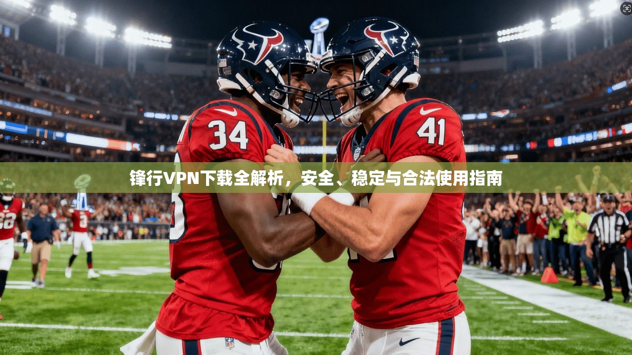 锋行VPN下载全解析，安全、稳定与合法使用指南