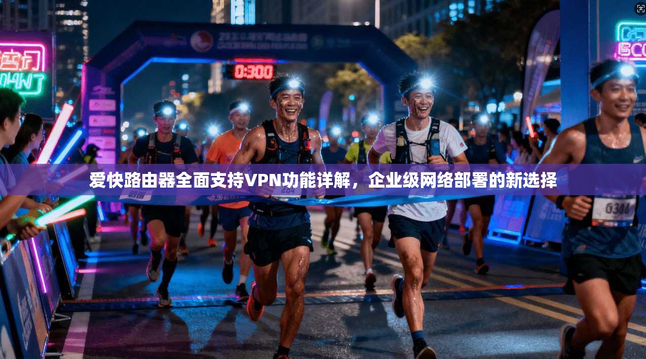 爱快路由器全面支持VPN功能详解，企业级网络部署的新选择