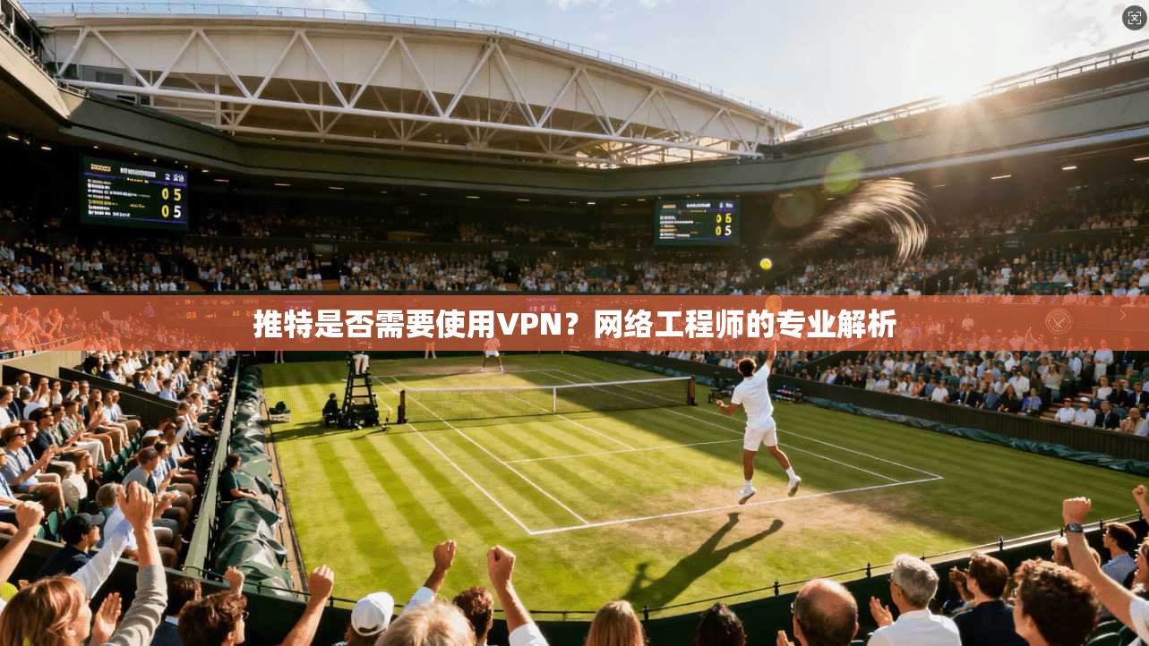 推特是否需要使用VPN？网络工程师的专业解析
