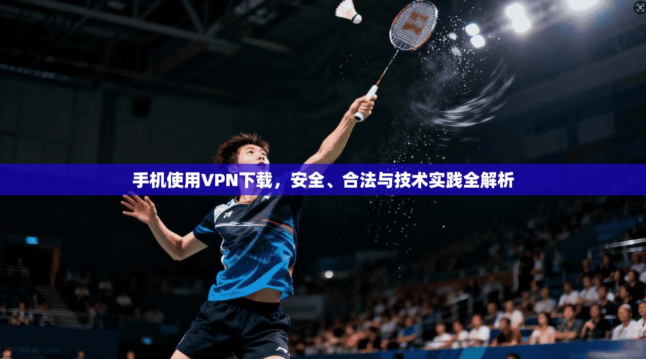 手机使用VPN下载，安全、合法与技术实践全解析