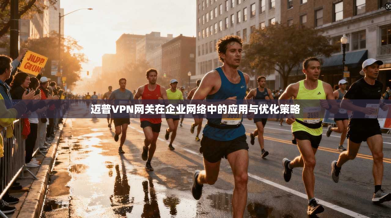 迈普VPN网关在企业网络中的应用与优化策略