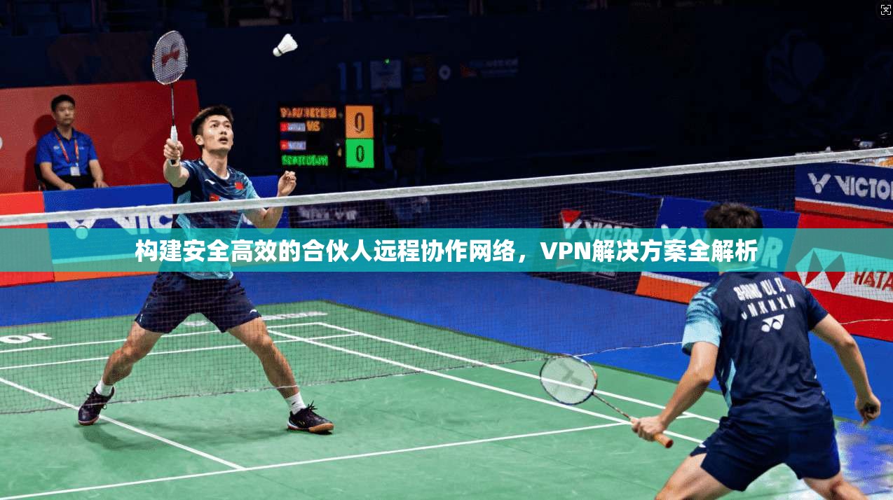 构建安全高效的合伙人远程协作网络,VPN解决方案全解析 构建安全高效的合伙人远程协作网络,VPN解决方案全解析