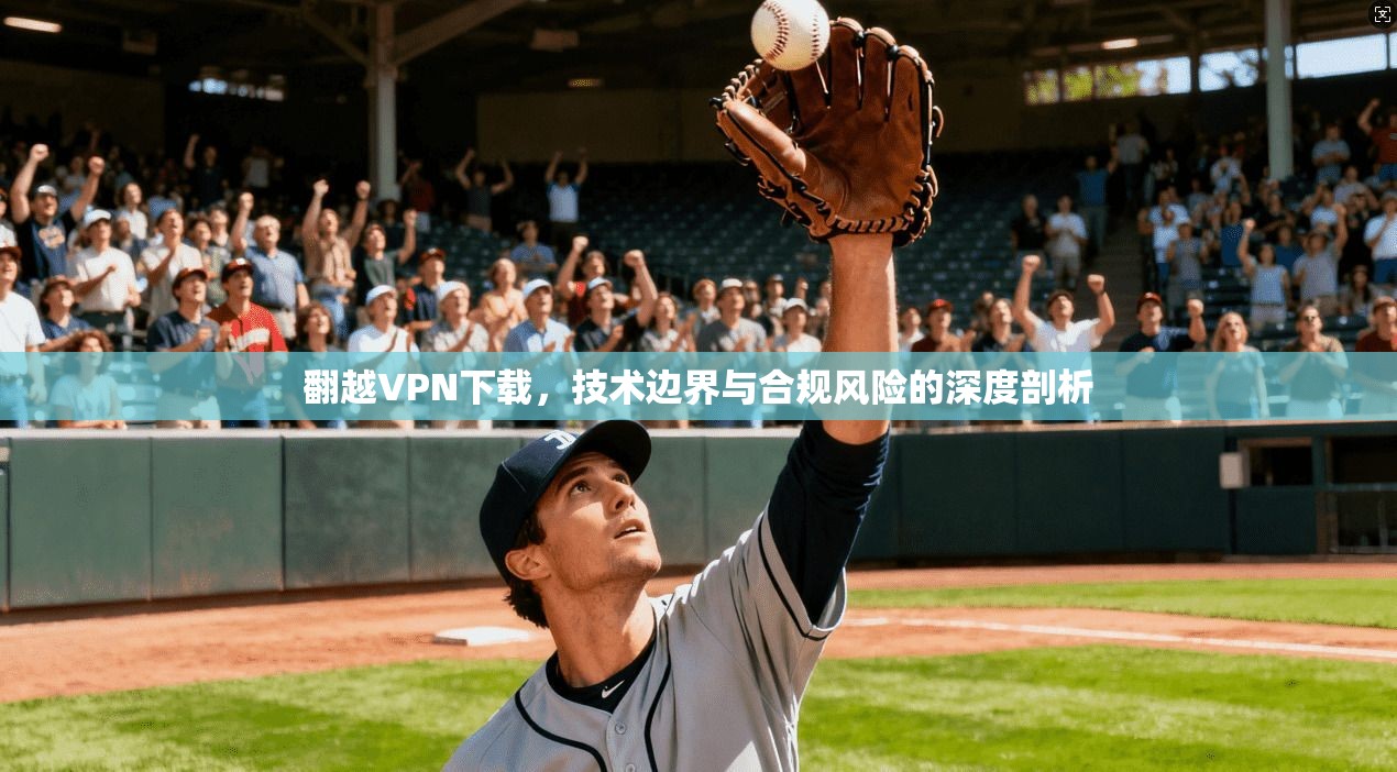 翻越VPN下载，技术边界与合规风险的深度剖析
