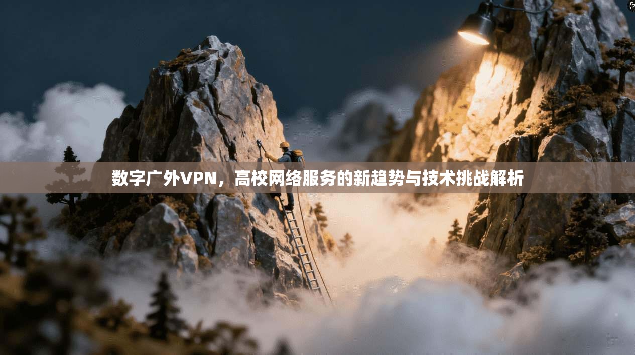 数字广外VPN，高校网络服务的新趋势与技术挑战解析