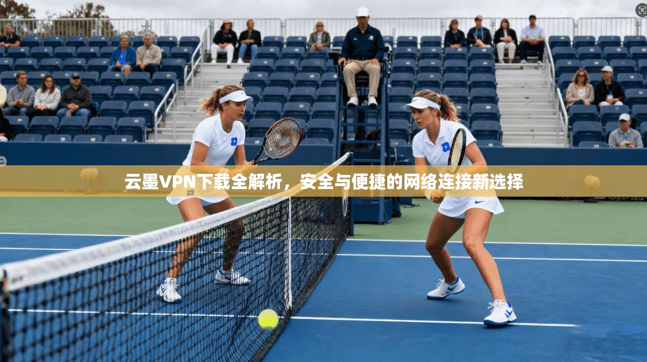云墨VPN下载全解析，安全与便捷的网络连接新选择