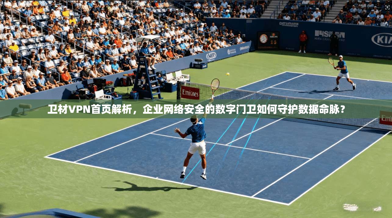 卫材VPN首页解析,企业网络安全的数字门卫如何守护数据命脉? 卫材VPN首页解析,企业网络安全的数字门卫如何守护数据命脉?