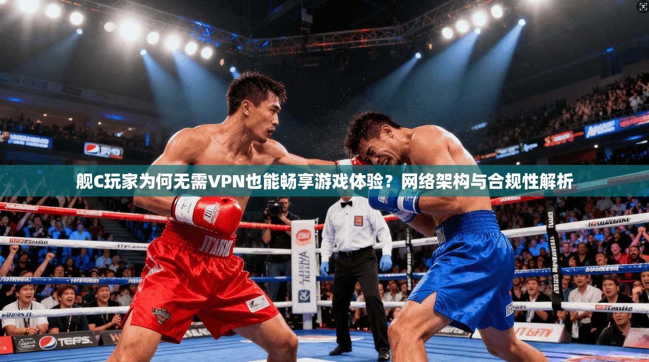 舰C玩家为何无需VPN也能畅享游戏体验？网络架构与合规性解析