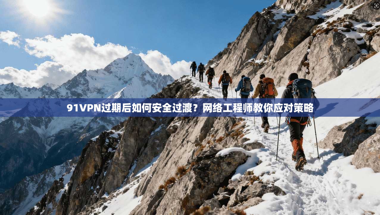 91VPN过期后如何安全过渡？网络工程师教你应对策略