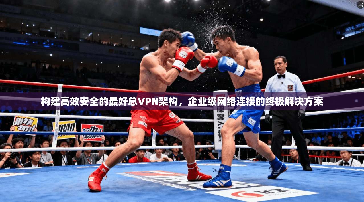 构建高效安全的最好总VPN架构，企业级网络连接的终极解决方案