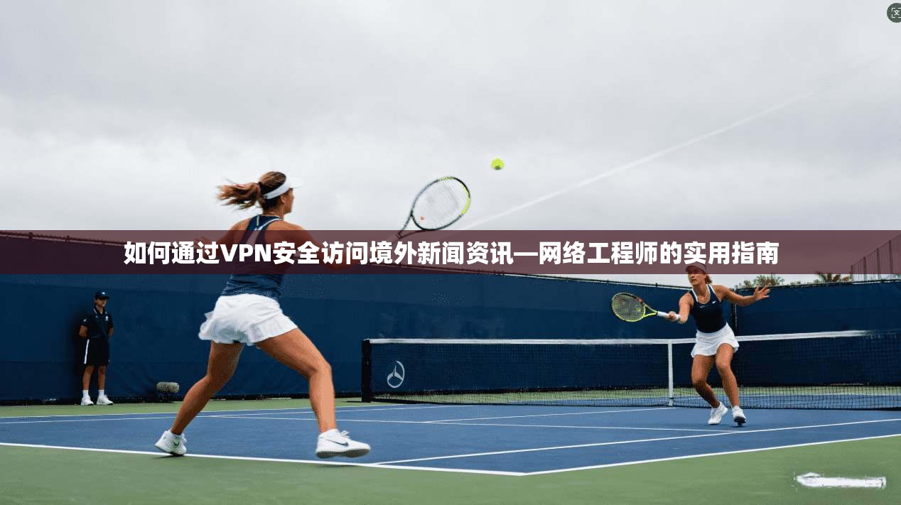 如何通过VPN安全访问境外新闻资讯—网络工程师的实用指南