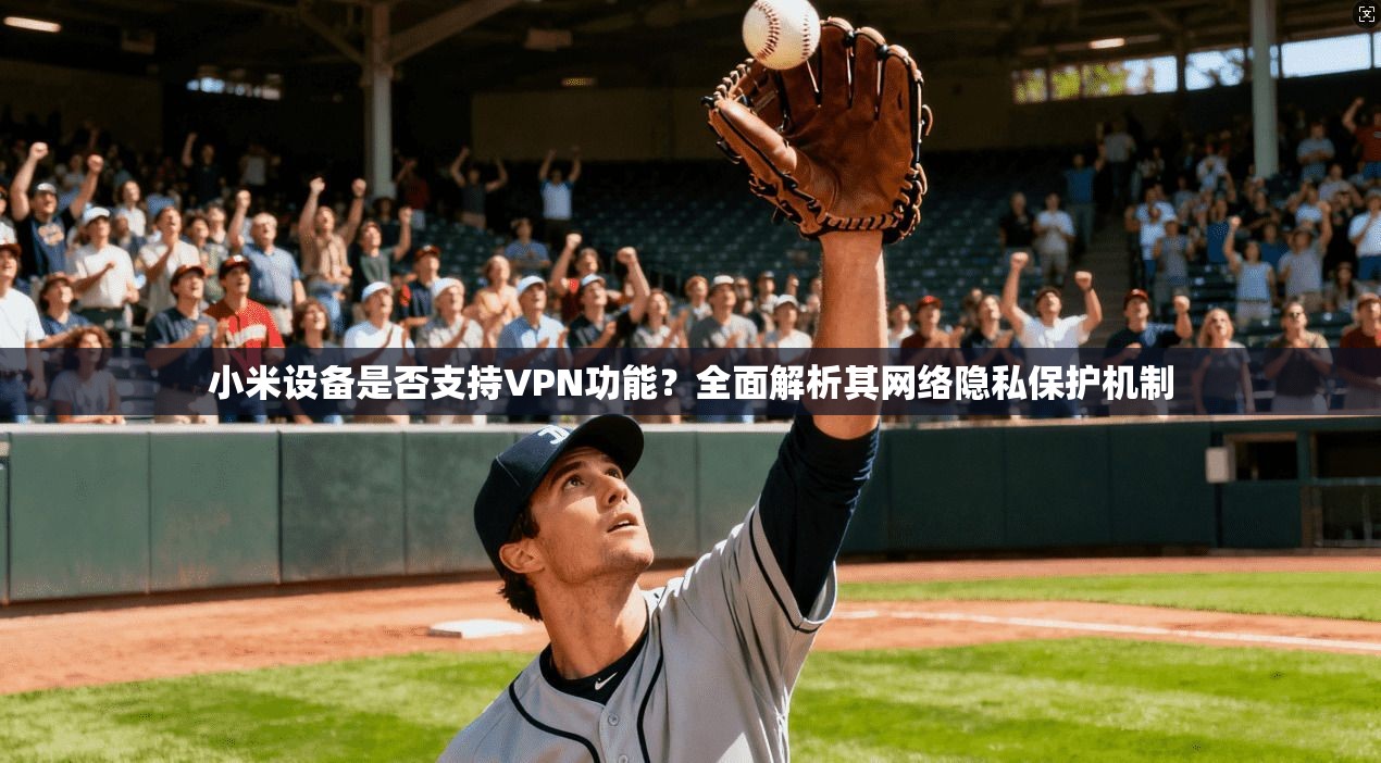 小米设备是否支持VPN功能？全面解析其网络隐私保护机制